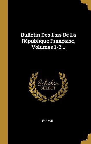 Cover image for Bulletin Des Lois De La Republique Francaise, Volumes 1-2...