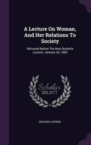 A Lecture on Woman, and Her Relations to Society: Delivered Before the New Rochelle Lyceum, January 3D, 1883