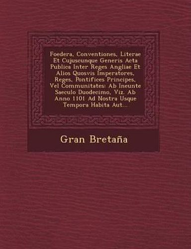 Foedera, Conventiones, Literae Et Cujuscunque Generis ACTA Publica Inter Reges Angliae Et Alios Quosvis Imperatores, Reges, Pontifices Principes, Vel Communitates: AB Ineunte Saeculo Duodecimo, Viz. AB Anno 1101 Ad Nostra Usque Tempora Habita Aut...