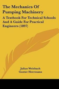 Cover image for The Mechanics of Pumping Machinery: A Textbook for Technical Schools and a Guide for Practical Engineers (1897)