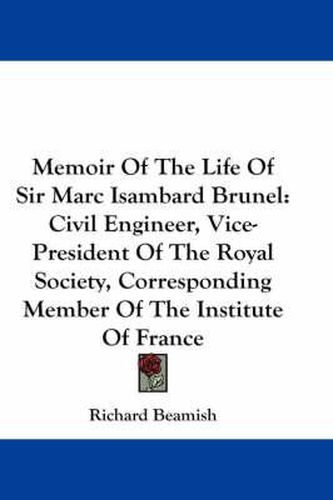 Memoir of the Life of Sir Marc Isambard Brunel: Civil Engineer, Vice-President of the Royal Society, Corresponding Member of the Institute of France