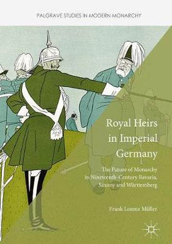 Royal Heirs in Imperial Germany: The Future of Monarchy in Nineteenth-Century Bavaria, Saxony and Wurttemberg