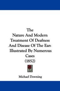Cover image for The Nature and Modern Treatment of Deafness and Disease of the Ear: Illustrated by Numerous Cases (1852)