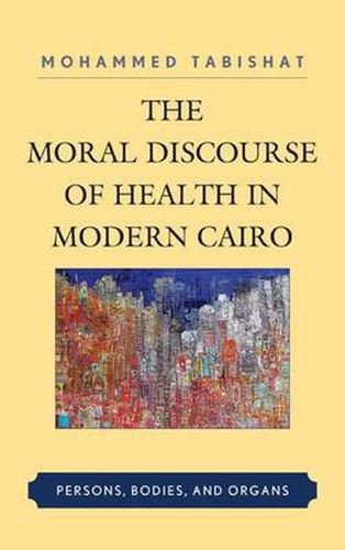 Cover image for The Moral Discourse of Health in Modern Cairo: Persons, Bodies, and Organs