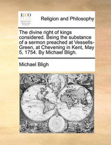 Cover image for The Divine Right of Kings Considered. Being the Substance of a Sermon Preached at Vessells-Green, at Chevening in Kent, May 5, 1754. by Michael Bligh.