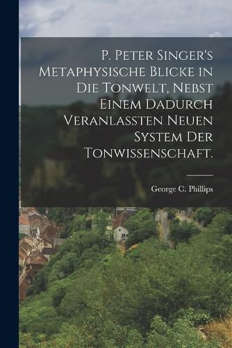 Cover image for P. Peter Singer's Metaphysische Blicke in die Tonwelt, nebst einem dadurch veranlassten neuen System der Tonwissenschaft.