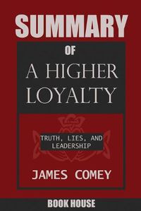 Cover image for SUMMARY Of A Higher Loyalty: Truth, Lies, and Leadership by James Comey