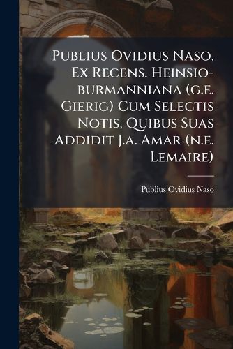 Cover image for Publius Ovidius Naso, Ex Recens. Heinsio-burmanniana (g.e. Gierig) Cum Selectis Notis, Quibus Suas Addidit J.a. Amar (n.e. Lemaire)