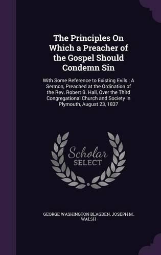 The Principles on Which a Preacher of the Gospel Should Condemn Sin: With Some Reference to Existing Evils: A Sermon, Preached at the Ordination of the REV. Robert B. Hall, Over the Third Congregational Church and Society in Plymouth, August 23, 1837