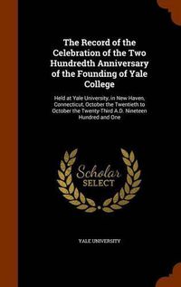 Cover image for The Record of the Celebration of the Two Hundredth Anniversary of the Founding of Yale College: Held at Yale University, in New Haven, Connecticut, October the Twentieth to October the Twenty-Third A.D. Nineteen Hundred and One