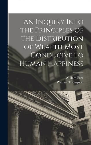 An Inquiry Into the Principles of the Distribution of Wealth Most Conducive to Human Happiness