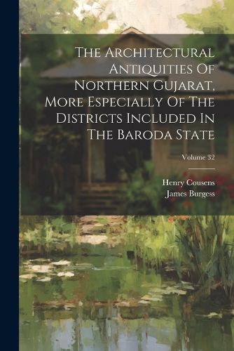 The Architectural Antiquities Of Northern Gujarat, More Especially Of The Districts Included In The Baroda State; Volume 32