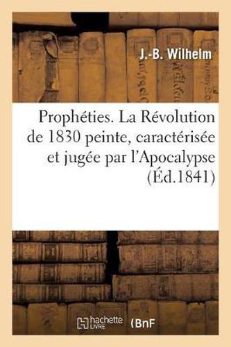 Cover image for Propheties. La Revolution de 1830 Peinte, Caracterisee Et Jugee Par l'Apocalypse, Appel: Aux Ecrivains Politiques Pour Les Inviter A Concourir A l'Oeuvre de la Reconciliation Sociale