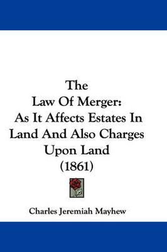 Cover image for The Law Of Merger: As It Affects Estates In Land And Also Charges Upon Land (1861)