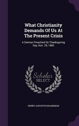 Cover image for What Christianity Demands of Us at the Present Crisis: A Sermon Preached on Thanksgiving Day, Nov. 29, 1860