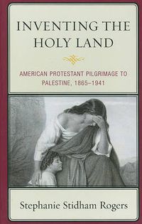 Cover image for Inventing the Holy Land: American Protestant Pilgrimage to Palestine, 1865-1941