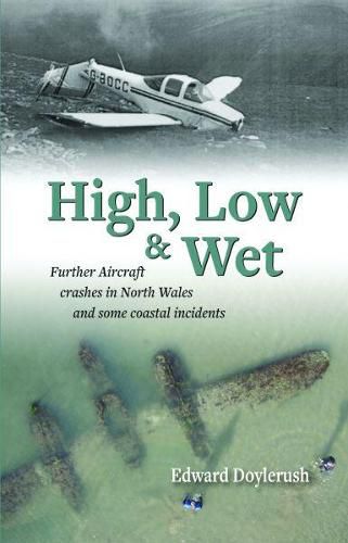 Cover image for High, Low and Wet - Further Aircraft Crashes in North Wales and Some Coastal Incidents