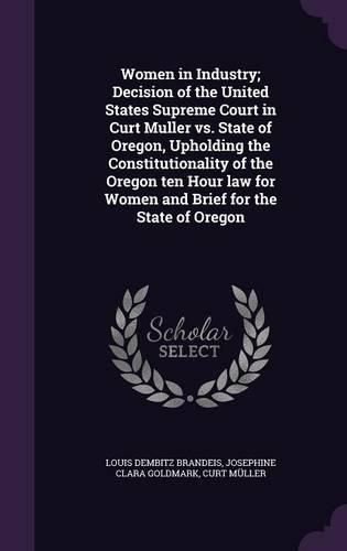 Women in Industry; Decision of the United States Supreme Court in Curt Muller vs. State of Oregon, Upholding the Constitutionality of the Oregon Ten Hour Law for Women and Brief for the State of Oregon