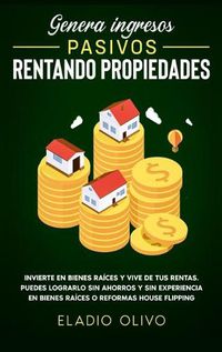 Cover image for Genera ingresos pasivos rentando propiedades: Invierte en bienes raices y vive de tus rentas. Puedes lograrlo sin ahorros y sin experiencia en bienes raices o reformas house flipping