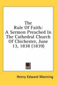 Cover image for The Rule of Faith: A Sermon Preached in the Cathedral Church of Chichester, June 13, 1838 (1839)