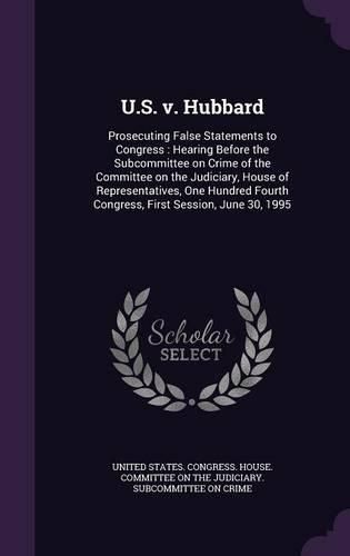 Cover image for U.S. V. Hubbard: Prosecuting False Statements to Congress: Hearing Before the Subcommittee on Crime of the Committee on the Judiciary, House of Representatives, One Hundred Fourth Congress, First Session, June 30, 1995