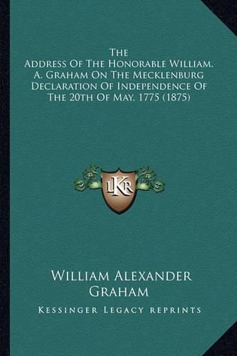 The Address of the Honorable William. A. Graham on the Mecklenburg Declaration of Independence of the 20th of May, 1775 (1875)