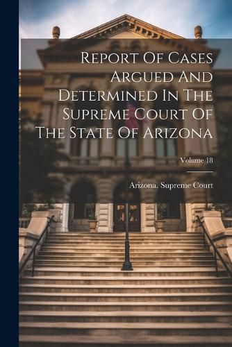 Report Of Cases Argued And Determined In The Supreme Court Of The State Of Arizona; Volume 18