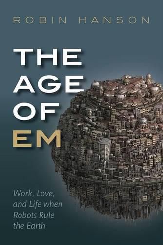 Cover image for The Age of Em: Work, Love, and Life when Robots Rule the Earth