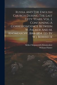 Cover image for Russia And The English Church During The Last Fifty Years. Vol. 1, Containing A Correspondence Between W. Palmer And M. Khomiakoff, 1844-1854. Ed. By W.j. Berkbeck