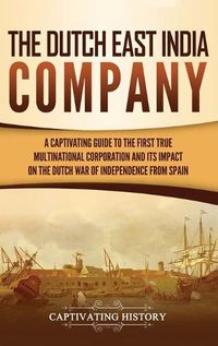 Cover image for The Dutch East India Company: A Captivating Guide to the First True Multinational Corporation and Its Impact on the Dutch War of Independence from Spain