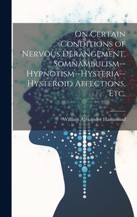 Cover image for On Certain Conditions of Nervous Derangement, Somnambulism--hypnotism--hysteria--hysteroid Affections, etc.