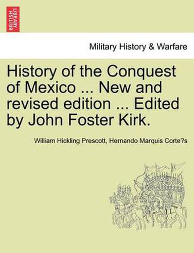 Cover image for History of the Conquest of Mexico ... New and Revised Edition ... Edited by John Foster Kirk.