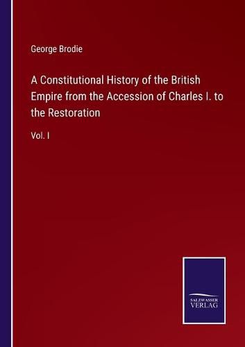 Cover image for A Constitutional History of the British Empire from the Accession of Charles I. to the Restoration: Vol. I