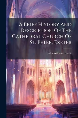 Cover image for A Brief History and Description of the Cathedral Church of St. Peter, Exeter