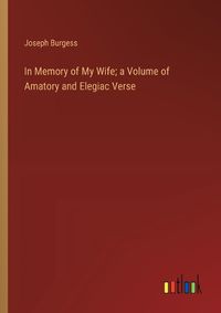 Cover image for In Memory of My Wife; a Volume of Amatory and Elegiac Verse