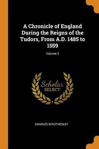 Cover image for A Chronicle of England During the Reigns of the Tudors, from A.D. 1485 to 1559; Volume 2