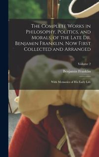 Cover image for The Complete Works in Philosophy, Politics, and Morals, of the Late Dr. Benjamin Franklin, Now First Collected and Arranged