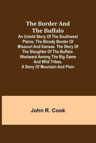 Cover image for The Border and the Buffalo: An Untold Story of the Southwest Plains; The Bloody Border of Missouri and Kansas. The Story of the Slaughter of the Buffalo. Westward among the Big Game and Wild Tribes. A Story of Mountain and Plain