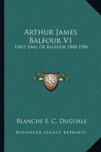 Cover image for Arthur James Balfour V1: First Earl of Balfour 1848-1906