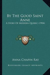 Cover image for By the Good Saint Anne: A Story of Modern Quebec (1904)