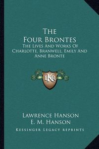 Cover image for The Four Brontes: The Lives and Works of Charlotte, Branwell, Emily and Anne Bronte