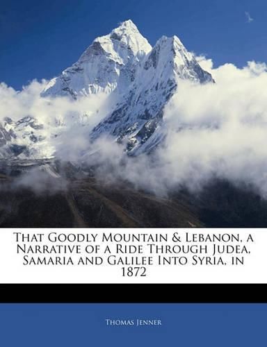 That Goodly Mountain & Lebanon, a Narrative of a Ride Through Judea, Samaria and Galilee Into Syria, in 1872