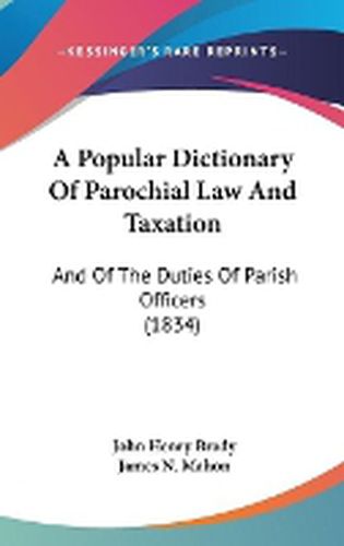 Cover image for A Popular Dictionary Of Parochial Law And Taxation: And Of The Duties Of Parish Officers (1834)