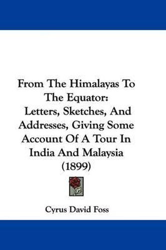 Cover image for From the Himalayas to the Equator: Letters, Sketches, and Addresses, Giving Some Account of a Tour in India and Malaysia (1899)