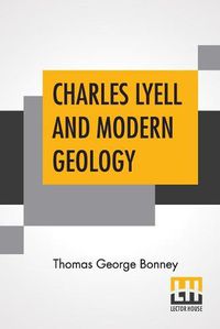 Cover image for Charles Lyell And Modern Geology: Edited By Sir Henry E. Roscoe, D.C.L., Ll.D., F.R.S.