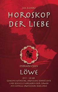 Cover image for Horoskop der Liebe - Sternzeichen Loewe: Geheime Wunsche, erotische Sehnsuchte und sexuelle Vorlieben der Loewen mit astral-erotischer Biokurve