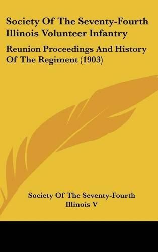 Cover image for Society of the Seventy-Fourth Illinois Volunteer Infantry: Reunion Proceedings and History of the Regiment (1903)