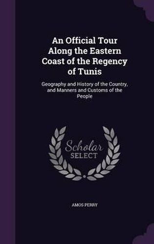 An Official Tour Along the Eastern Coast of the Regency of Tunis: Geography and History of the Country, and Manners and Customs of the People