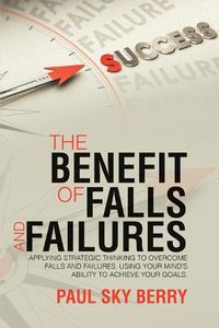 Cover image for The Benefit of Falls and Failures: Applying Strategic Thinking to Overcome Falls and Failures. Using Your Mind's Ability to Achieve Your Goals.