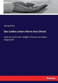Cover image for Das Leiden unsers Herrn Jesu Christi: nach der Lehre des heiligen Thomas von Aquin dargestellt